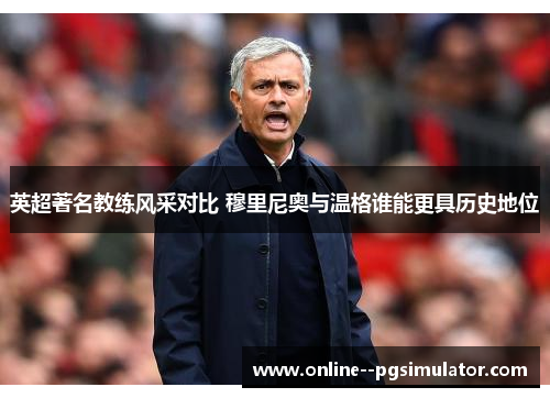 英超著名教练风采对比 穆里尼奥与温格谁能更具历史地位 英超著名教练风采对比 穆里尼奥与温格谁能更具历史地位