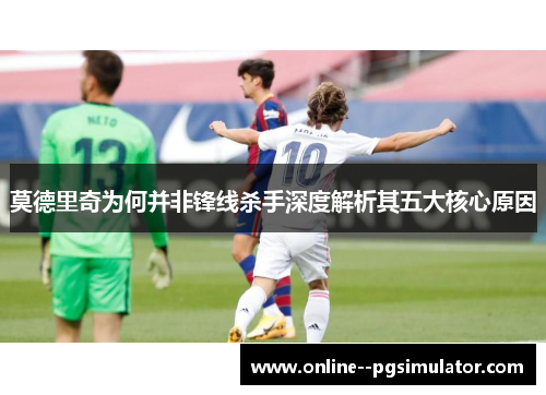 莫德里奇为何并非锋线杀手深度解析其五大核心原因