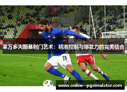莱万多夫斯基射门艺术：精准控制与爆发力的完美结合