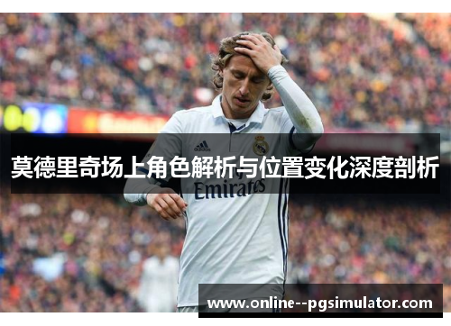 莫德里奇场上角色解析与位置变化深度剖析