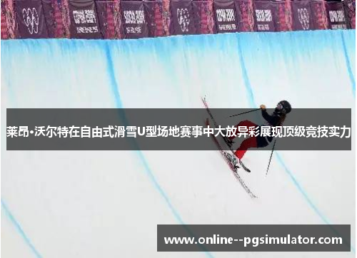 莱昂·沃尔特在自由式滑雪U型场地赛事中大放异彩展现顶级竞技实力