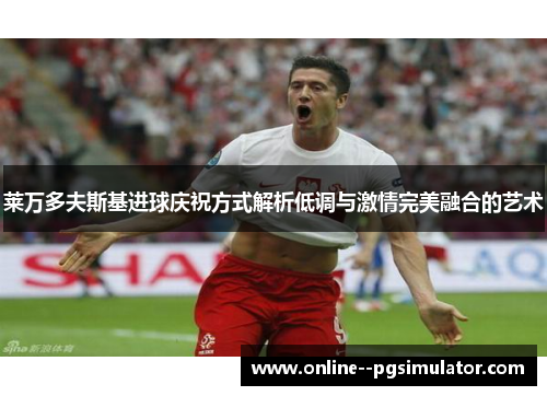 莱万多夫斯基进球庆祝方式解析低调与激情完美融合的艺术