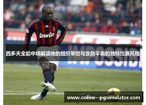 西多夫全能中场解读他的组织掌控与攻防平衡的独特比赛风格
