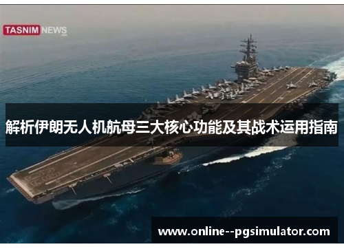 解析伊朗无人机航母三大核心功能及其战术运用指南