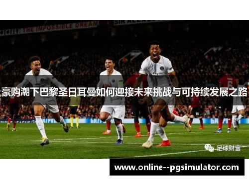 豪购潮下巴黎圣日耳曼如何迎接未来挑战与可持续发展之路