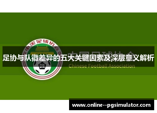 足协与队徽差异的五大关键因素及深层意义解析