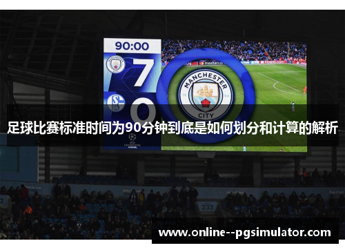 足球比赛标准时间为90分钟到底是如何划分和计算的解析