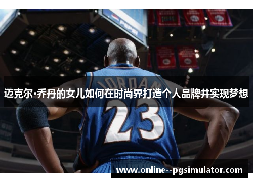 迈克尔·乔丹的女儿如何在时尚界打造个人品牌并实现梦想