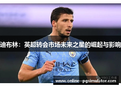 迪布林：英超转会市场未来之星的崛起与影响