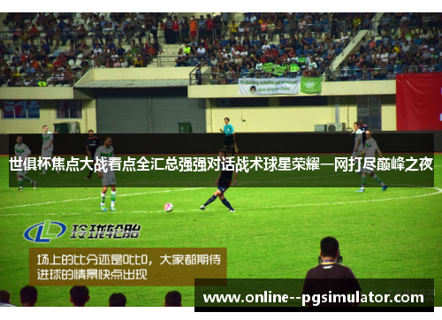 世俱杯焦点大战看点全汇总强强对话战术球星荣耀一网打尽巅峰之夜