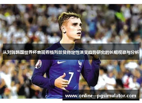 从对阵韩国世界杯表现看格列兹曼稳定性演变趋势研究的长期观察与分析