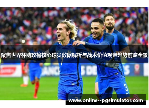聚焦世界杯助攻榜核心球员数据解析与战术价值观察趋势前瞻全景