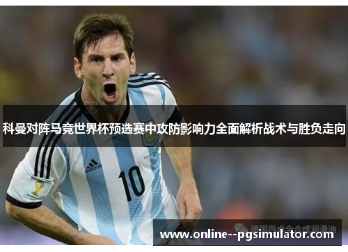 科曼对阵马竞世界杯预选赛中攻防影响力全面解析战术与胜负走向