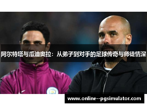 阿尔特塔与瓜迪奥拉:从弟子到对手的足球传奇与师徒情深 阿尔特塔与瓜迪奥拉:从弟子到对手的足球传奇与师徒情深