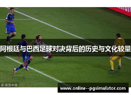 阿根廷与巴西足球对决背后的历史与文化较量 阿根廷与巴西足球对决背后的历史与文化较量