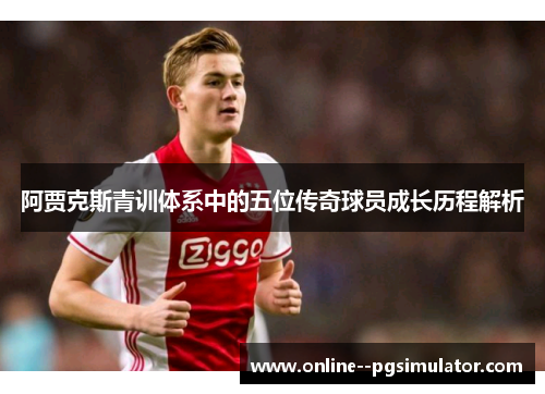 阿贾克斯青训体系中的五位传奇球员成长历程解析 阿贾克斯青训体系中的五位传奇球员成长历程解析