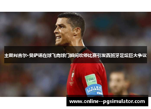 主裁判吉尔·曼萨诺在球飞向球门瞬间吹停比赛引发西班牙足坛巨大争议