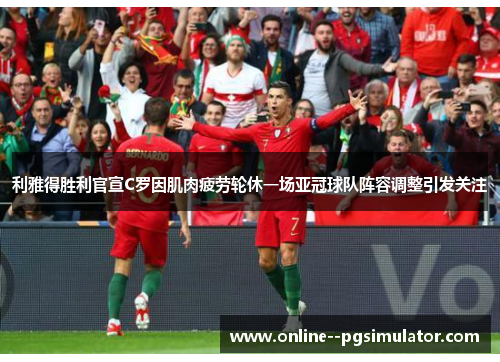 利雅得胜利官宣C罗因肌肉疲劳轮休一场亚冠球队阵容调整引发关注 利雅得胜利官宣C罗因肌肉疲劳轮休一场亚冠球队阵容调整引发关注