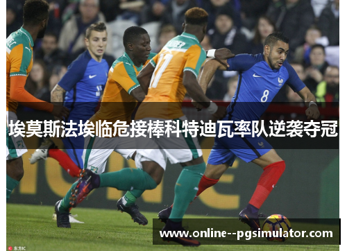 埃莫斯法埃临危接棒科特迪瓦率队逆袭夺冠