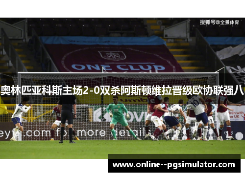 奥林匹亚科斯主场2-0双杀阿斯顿维拉晋级欧协联强八