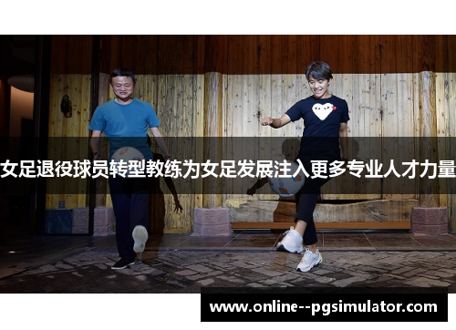 女足退役球员转型教练为女足发展注入更多专业人才力量