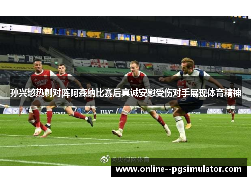 孙兴慜热刺对阵阿森纳比赛后真诚安慰受伤对手展现体育精神