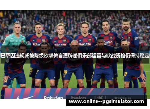 巴萨因违规或被降级欧联传言遭辟谣俱乐部运营与欧战资格仍保持稳定