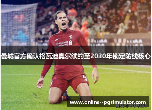 曼城官方确认格瓦迪奥尔续约至2030年锁定防线核心 曼城官方确认格瓦迪奥尔续约至2030年锁定防线核心