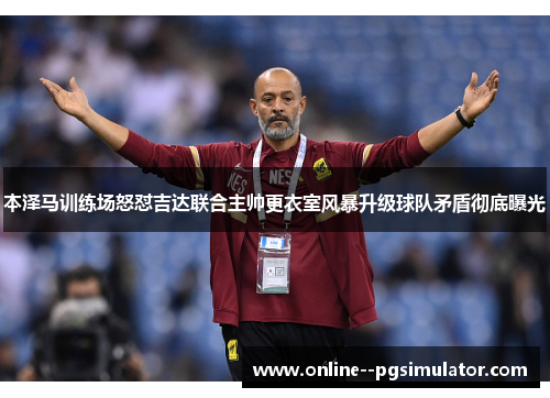 本泽马训练场怒怼吉达联合主帅更衣室风暴升级球队矛盾彻底曝光 本泽马训练场怒怼吉达联合主帅更衣室风暴升级球队矛盾彻底曝光