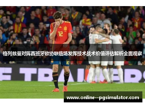 格列兹曼对阵西班牙欧协联临场发挥技术战术价值评估解析全面观察