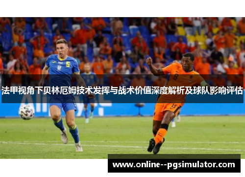 法甲视角下贝林厄姆技术发挥与战术价值深度解析及球队影响评估 法甲视角下贝林厄姆技术发挥与战术价值深度解析及球队影响评估