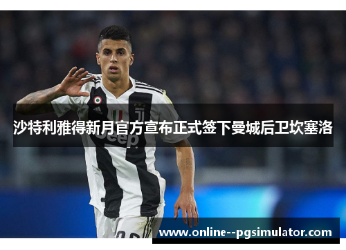 沙特利雅得新月官方宣布正式签下曼城后卫坎塞洛 沙特利雅得新月官方宣布正式签下曼城后卫坎塞洛