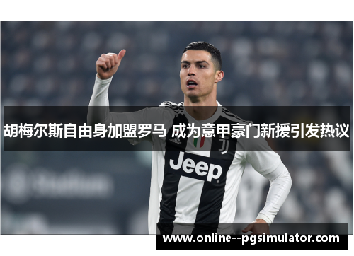 胡梅尔斯自由身加盟罗马 成为意甲豪门新援引发热议