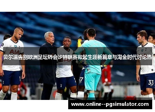 贝尔温告别欧洲足坛转会沙特联赛掀起生涯新篇章与淘金时代讨论热 贝尔温告别欧洲足坛转会沙特联赛掀起生涯新篇章与淘金时代讨论热