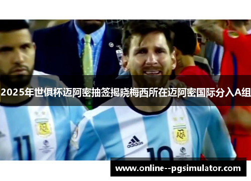 2025年世俱杯迈阿密抽签揭晓梅西所在迈阿密国际分入A组 2025年世俱杯迈阿密抽签揭晓梅西所在迈阿密国际分入A组