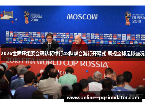 2026世界杯组委会确认将举行48队联合游行开幕式 展现全球足球盛况