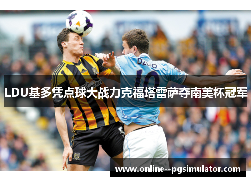 LDU基多凭点球大战力克福塔雷萨夺南美杯冠军 LDU基多凭点球大战力克福塔雷萨夺南美杯冠军