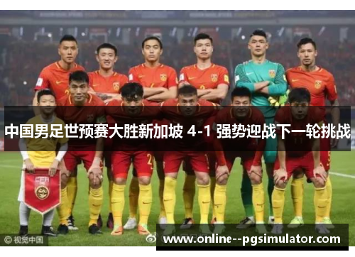 中国男足世预赛大胜新加坡 4-1 强势迎战下一轮挑战