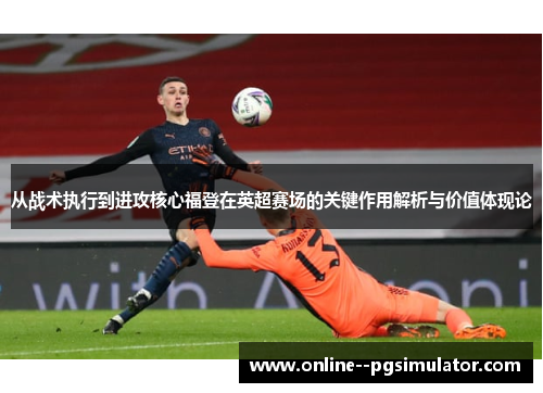 从战术执行到进攻核心福登在英超赛场的关键作用解析与价值体现论 从战术执行到进攻核心福登在英超赛场的关键作用解析与价值体现论