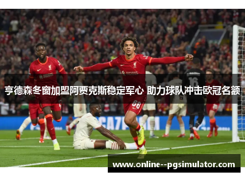 亨德森冬窗加盟阿贾克斯稳定军心 助力球队冲击欧冠名额 亨德森冬窗加盟阿贾克斯稳定军心 助力球队冲击欧冠名额