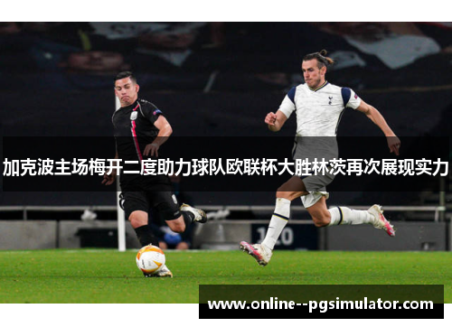加克波主场梅开二度助力球队欧联杯大胜林茨再次展现实力 加克波主场梅开二度助力球队欧联杯大胜林茨再次展现实力