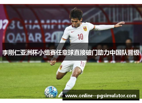 李刚仁亚洲杯小组赛任意球直接破门助力中国队晋级