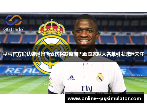皇马官方确认维尼修斯受伤将缺席期巴西国家队大名单引发球迷关注