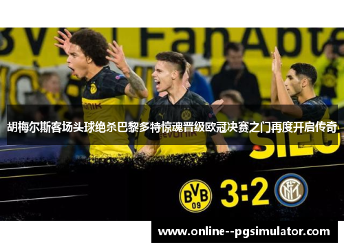 胡梅尔斯客场头球绝杀巴黎多特惊魂晋级欧冠决赛之门再度开启传奇