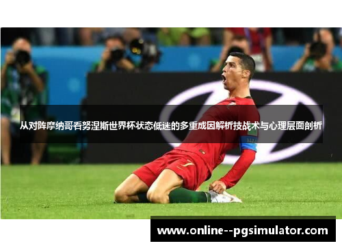从对阵摩纳哥看努涅斯世界杯状态低迷的多重成因解析技战术与心理层面剖析