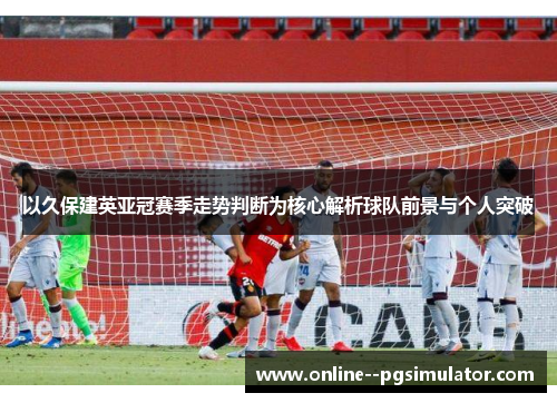 以久保建英亚冠赛季走势判断为核心解析球队前景与个人突破