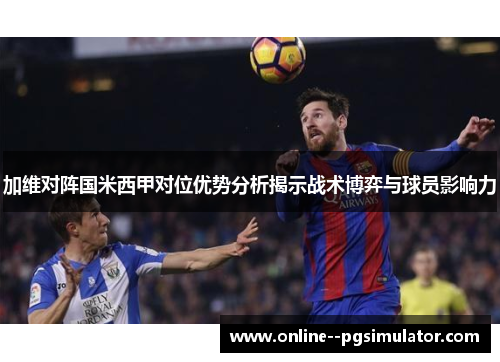 加维对阵国米西甲对位优势分析揭示战术博弈与球员影响力