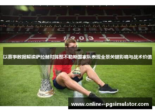 以赛事数据解读萨拉赫对阵那不勒斯国家队表现全景关键影响与战术价值