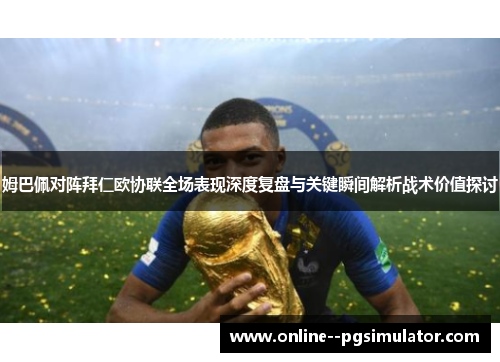 姆巴佩对阵拜仁欧协联全场表现深度复盘与关键瞬间解析战术价值探讨