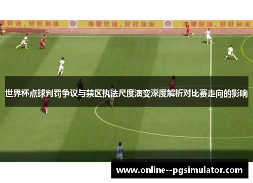 世界杯点球判罚争议与禁区执法尺度演变深度解析对比赛走向的影响